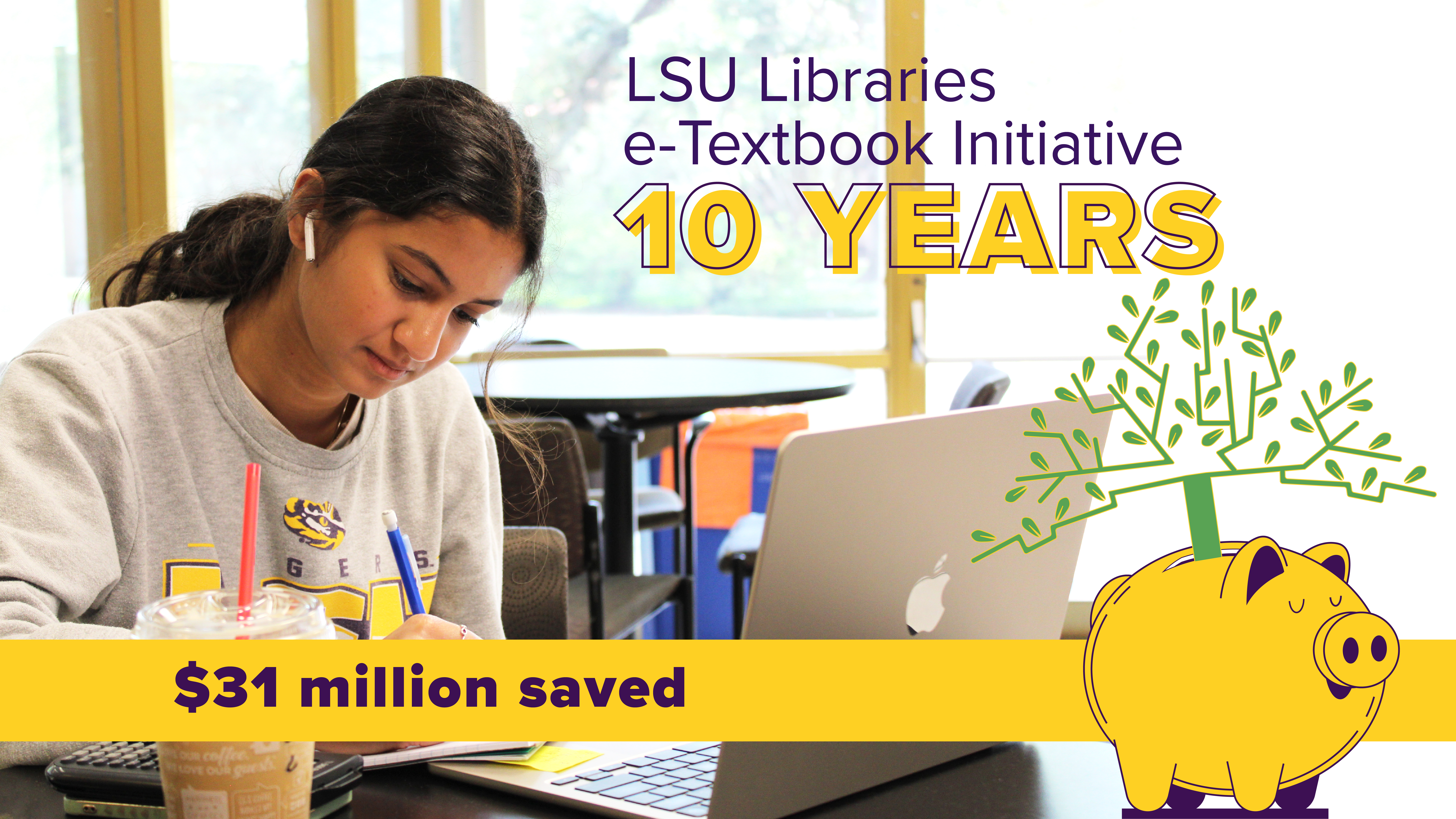 a student writes in a notebook at the library. A laptop and a cup of coffee are on the desk where she writes. Text reads: LSU Libraries e-textbook initiative, 10 Years, $31 million saved